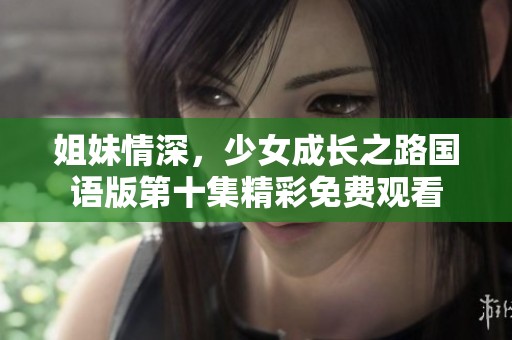姐妹情深，少女成長(zhǎng)之路國(guó)語(yǔ)版第十集精彩免費(fèi)觀看