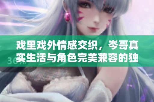 戲里戲外情感交織，岑哥真實(shí)生活與角色完美兼容的獨(dú)特魅力探索