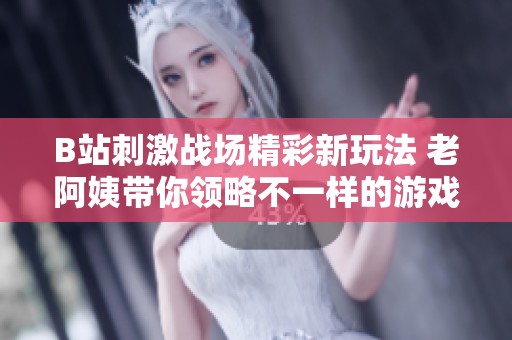B站刺激戰(zhàn)場(chǎng)精彩新玩法 老阿姨帶你領(lǐng)略不一樣的游戲體驗(yàn)
