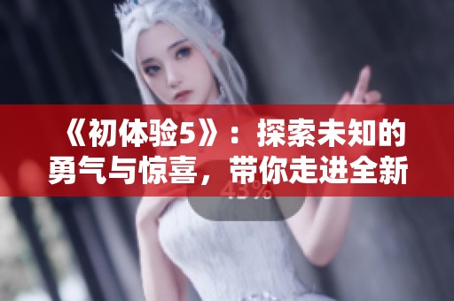 《初體驗(yàn)5》：探索未知的勇氣與驚喜，帶你走進(jìn)全新冒險(xiǎn)的世界