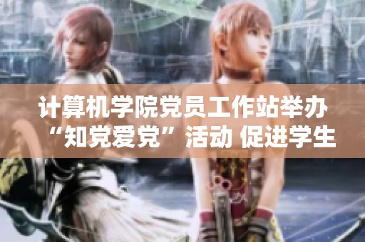 計(jì)算機(jī)學(xué)院黨員工作站舉辦“知黨愛黨”活動(dòng) 促進(jìn)學(xué)生對(duì)黨的認(rèn)識(shí)與熱愛 計(jì)算機(jī)學(xué)院黨員工作站舉辦“知黨愛黨”活動(dòng) 促進(jìn)學(xué)生對(duì)黨的認(rèn)識(shí)與熱愛