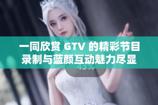 一同欣賞 GTV 的精彩節(jié)目錄制與藍(lán)顏互動(dòng)魅力盡顯