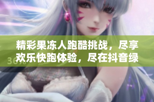 精彩果凍人跑酷挑戰(zhàn)，盡享歡樂快跑體驗(yàn)，盡在抖音綠色資源網(wǎng)！