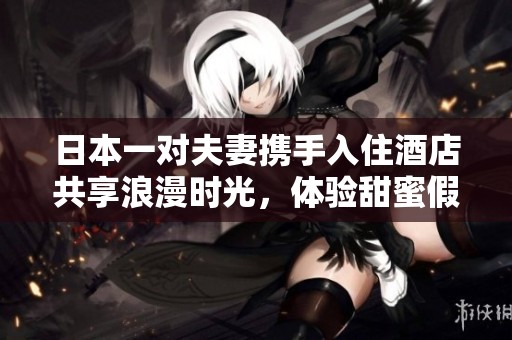 日本一對夫妻攜手入住酒店共享浪漫時光，體驗(yàn)甜蜜假期冒險(xiǎn)
