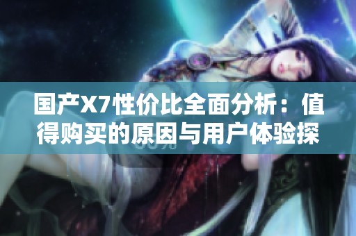 國(guó)產(chǎn)X7性價(jià)比全面分析：值得購(gòu)買的原因與用戶體驗(yàn)探討