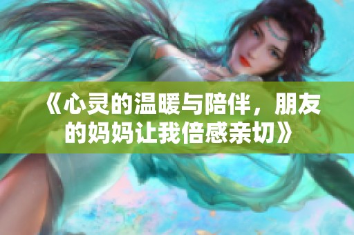 《心靈的溫暖與陪伴，朋友的媽媽讓我倍感親切》