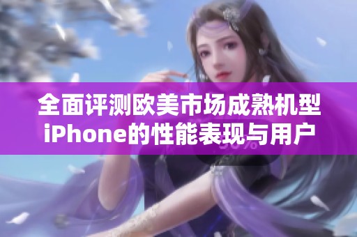 全面評測歐美市場成熟機型iPhone的性能表現(xiàn)與用戶體驗分析