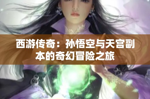 西游傳奇：孫悟空與天宮副本的奇幻冒險之旅