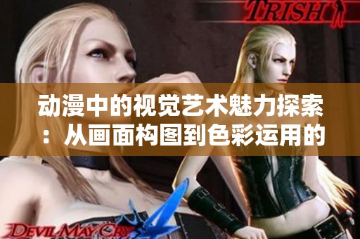 動(dòng)漫中的視覺藝術(shù)魅力探索：從畫面構(gòu)圖到色彩運(yùn)用的深入分析