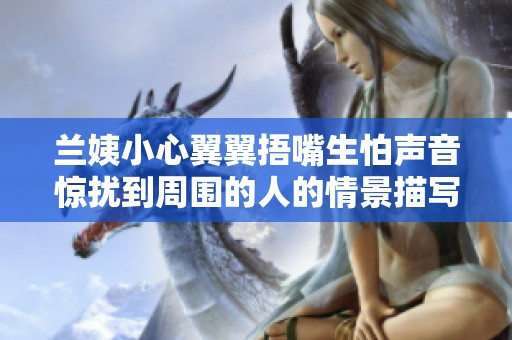 蘭姨小心翼翼捂嘴生怕聲音驚擾到周圍的人的情景描寫