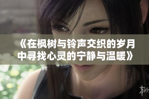 《在楓樹與鈴聲交織的歲月中尋找心靈的寧?kù)o與溫暖》