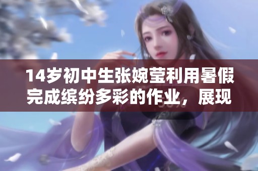 14歲初中生張婉瑩利用暑假完成繽紛多彩的作業(yè)，展現(xiàn)出才華與創(chuàng)造力