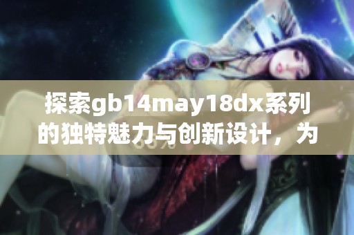 探索gb14may18dx系列的獨(dú)特魅力與創(chuàng)新設(shè)計(jì)，為您開啟全新時(shí)尚體驗(yàn)