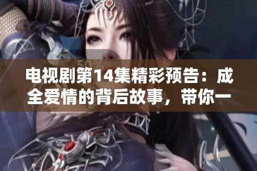 電視劇第14集精彩預(yù)告：成全愛情的背后故事，帶你一探究竟