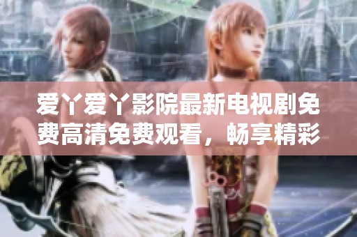 愛丫愛丫影院最新電視劇免費(fèi)高清免費(fèi)觀看，暢享精彩劇情與精彩演繹