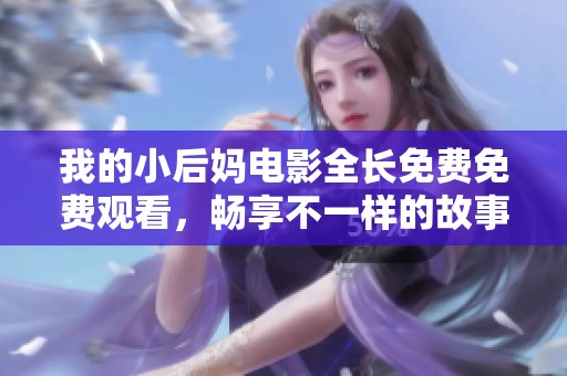我的小后媽電影全長(zhǎng)免費(fèi)免費(fèi)觀(guān)看，暢享不一樣的故事體驗(yàn)