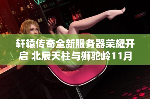 軒轅傳奇全新服務器榮耀開啟 北辰天柱與獅駝嶺11月7日震撼上線