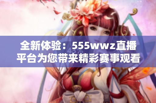 全新體驗(yàn)：555wwz直播平臺(tái)為您帶來精彩賽事觀看服務(wù)