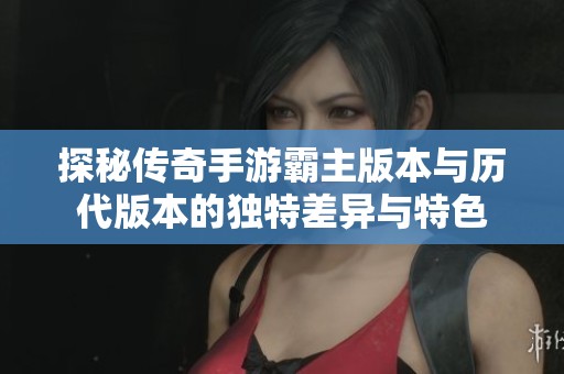 探秘傳奇手游霸主版本與歷代版本的獨(dú)特差異與特色 探秘傳奇手游霸主版本與歷代版本的獨(dú)特差異與特色