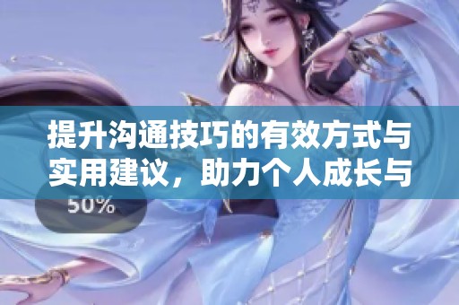 提升溝通技巧的有效方式與實(shí)用建議，助力個(gè)人成長與職業(yè)發(fā)展