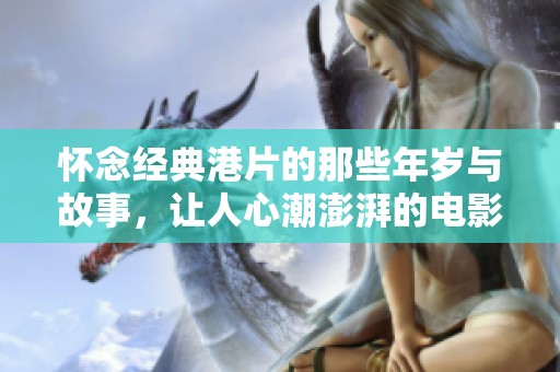懷念經(jīng)典港片的那些年歲與故事,讓人心潮澎湃的電影回憶之旅 懷念經(jīng)典港片的那些年歲與故事,讓人心潮澎湃的電影回憶之旅