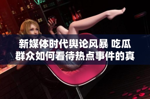 新媒體時(shí)代輿論風(fēng)暴 吃瓜群眾如何看待熱點(diǎn)事件的真相