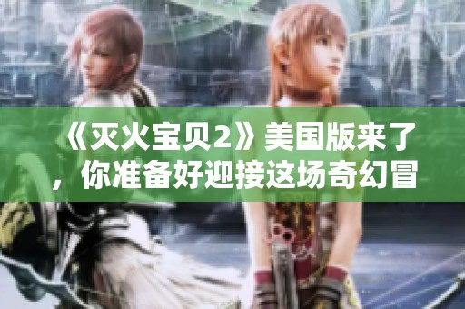 《滅火寶貝2》美國版來了，你準備好迎接這場奇幻冒險嗎？