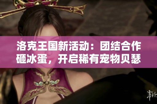 洛克王國新活動：團(tuán)結(jié)合作砸冰蛋，開啟稀有寵物貝瑟與邪的孵化之旅