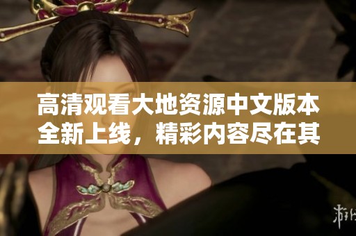 高清觀看大地資源中文版本全新上線，精彩內(nèi)容盡在其中