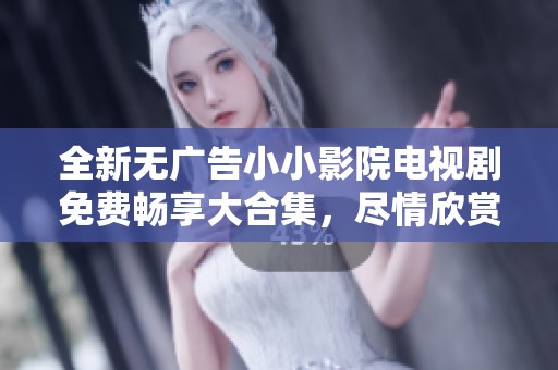 全新無(wú)廣告小小影院電視劇免費(fèi)暢享大合集，盡情欣賞精彩劇情