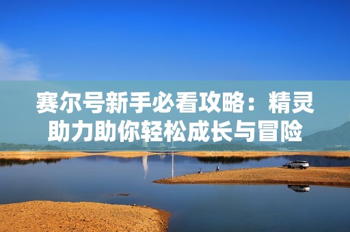 賽爾號新手必看攻略：精靈助力助你輕松成長與冒險