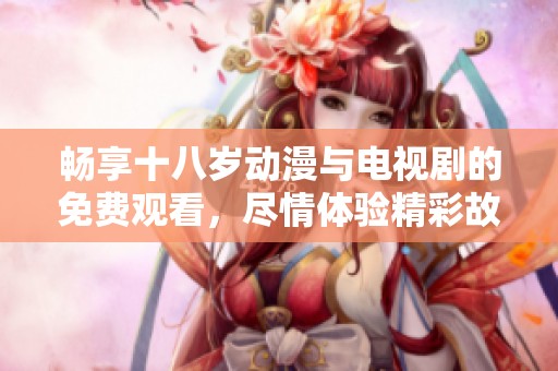 暢享十八歲動(dòng)漫與電視劇的免費(fèi)觀看，盡情體驗(yàn)精彩故事與角色魅力