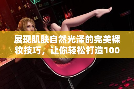 展現(xiàn)肌膚自然光澤的完美裸妝技巧，讓你輕松打造100%透光妝容