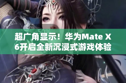 超廣角顯示！華為Mate X6開啟全新沉浸式游戲體驗之旅