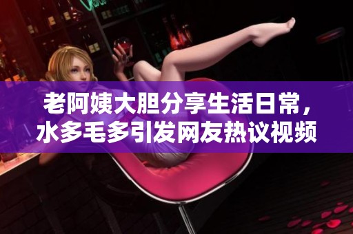 老阿姨大膽分享生活日常，水多毛多引發(fā)網(wǎng)友熱議視頻！