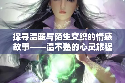 探尋溫暖與陌生交織的情感故事——溫不熟的心靈旅程