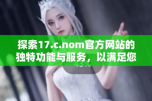 探索17.c.nom官方網(wǎng)站的獨特功能與服務(wù)，以滿足您的多種需求和興趣