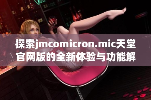 探索jmcomicron.mic天堂官網(wǎng)版的全新體驗與功能解析