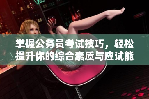 掌握公務(wù)員考試技巧，輕松提升你的綜合素質(zhì)與應(yīng)試能力