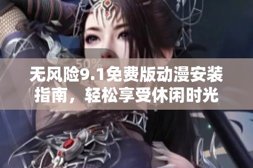無風(fēng)險(xiǎn)9.1免費(fèi)版動(dòng)漫安裝指南，輕松享受休閑時(shí)光