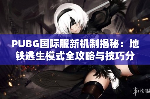 PUBG國(guó)際服新機(jī)制揭秘：地鐵逃生模式全攻略與技巧分享