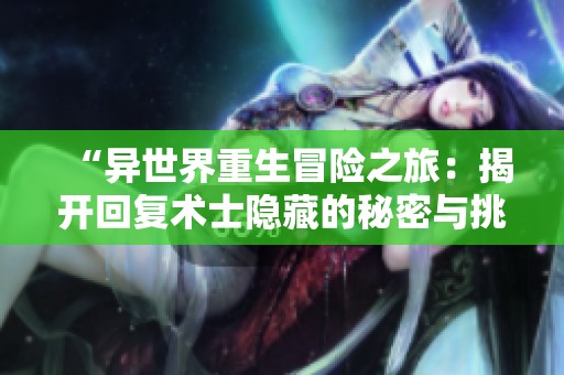 “異世界重生冒險之旅：揭開回復(fù)術(shù)士隱藏的秘密與挑戰(zhàn)”