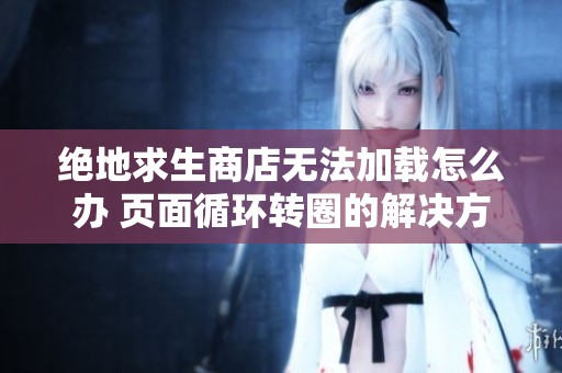 絕地求生商店無(wú)法加載怎么辦 頁(yè)面循環(huán)轉(zhuǎn)圈的解決方法匯總