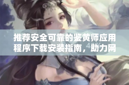 推薦安全可靠的鑒黃師應(yīng)用程序下載安裝指南，助力網(wǎng)絡(luò)內(nèi)容過(guò)濾