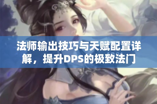 法師輸出技巧與天賦配置詳解,提升DPS的極致法門(mén) 法師輸出技巧與天賦配置詳解,提升DPS的極致法門(mén)