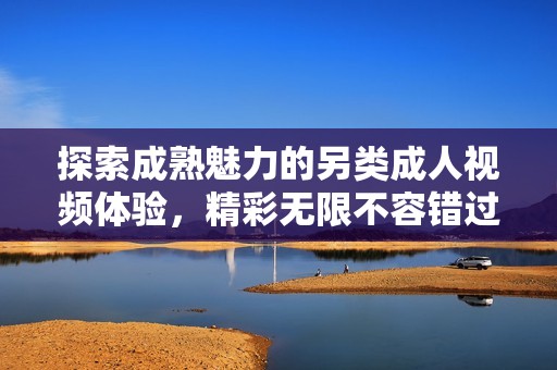 探索成熟魅力的另類成人視頻體驗，精彩無限不容錯過