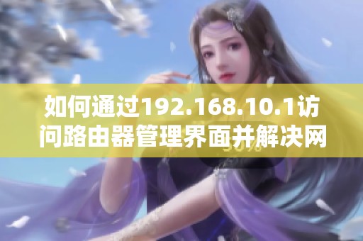 如何通過(guò)192.168.10.1訪問(wèn)路由器管理界面并解決網(wǎng)絡(luò)問(wèn)題