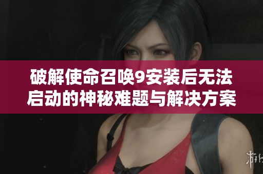 破解使命召喚9安裝后無(wú)法啟動(dòng)的神秘難題與解決方案