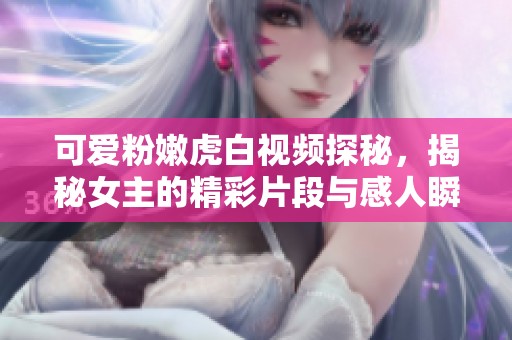 可愛粉嫩虎白視頻探秘，揭秘女主的精彩片段與感人瞬間