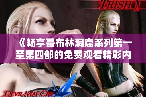 《暢享哥布林洞窟系列第一至第四部的免費觀看精彩內(nèi)容》